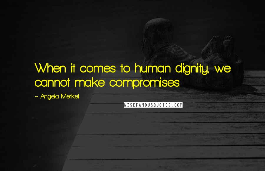 Angela Merkel Quotes: When it comes to human dignity, we cannot make compromises.