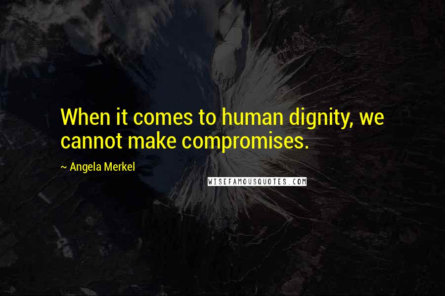 Angela Merkel Quotes: When it comes to human dignity, we cannot make compromises.