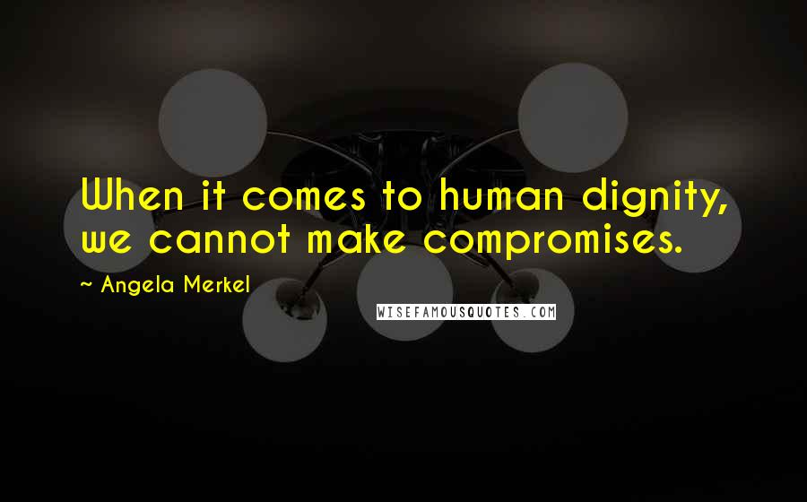 Angela Merkel Quotes: When it comes to human dignity, we cannot make compromises.