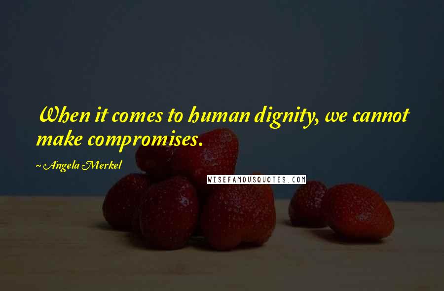 Angela Merkel Quotes: When it comes to human dignity, we cannot make compromises.