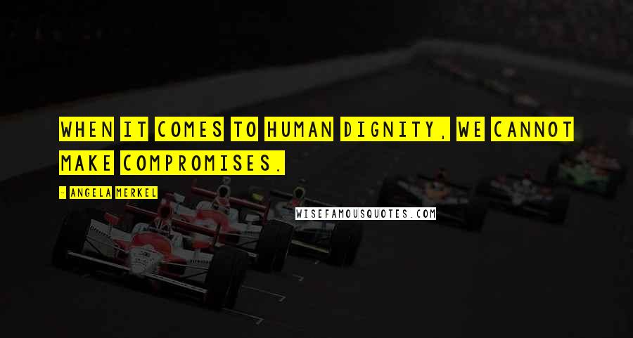 Angela Merkel Quotes: When it comes to human dignity, we cannot make compromises.