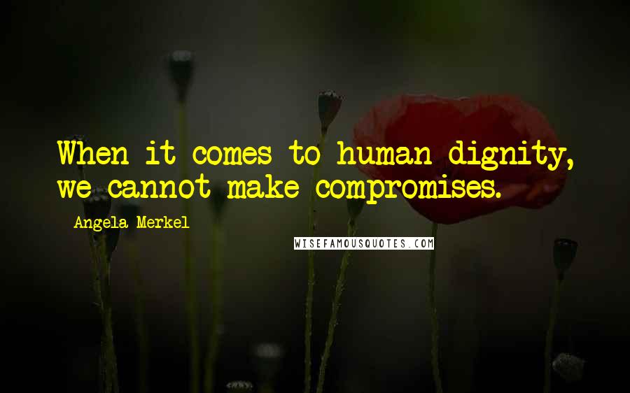 Angela Merkel Quotes: When it comes to human dignity, we cannot make compromises.