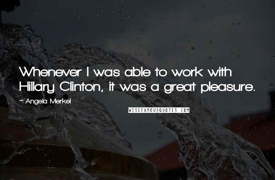 Angela Merkel Quotes: Whenever I was able to work with Hillary Clinton, it was a great pleasure.