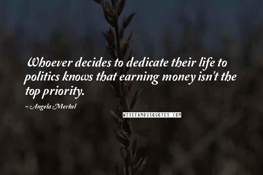 Angela Merkel Quotes: Whoever decides to dedicate their life to politics knows that earning money isn't the top priority.