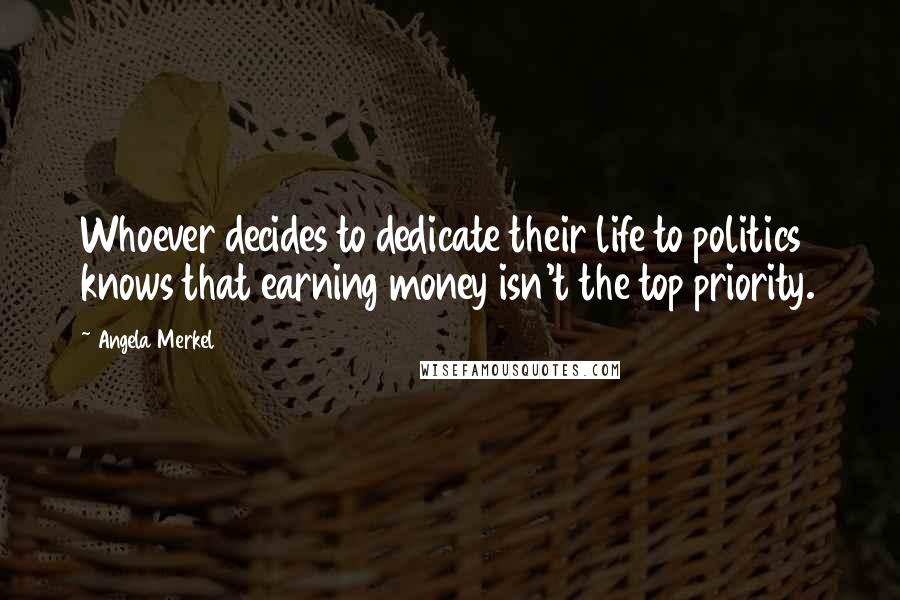 Angela Merkel Quotes: Whoever decides to dedicate their life to politics knows that earning money isn't the top priority.