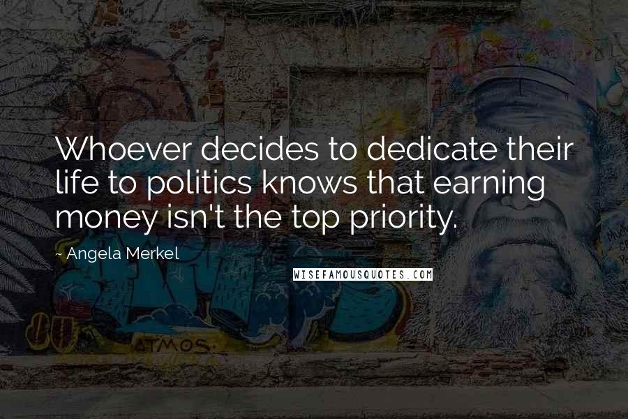 Angela Merkel Quotes: Whoever decides to dedicate their life to politics knows that earning money isn't the top priority.