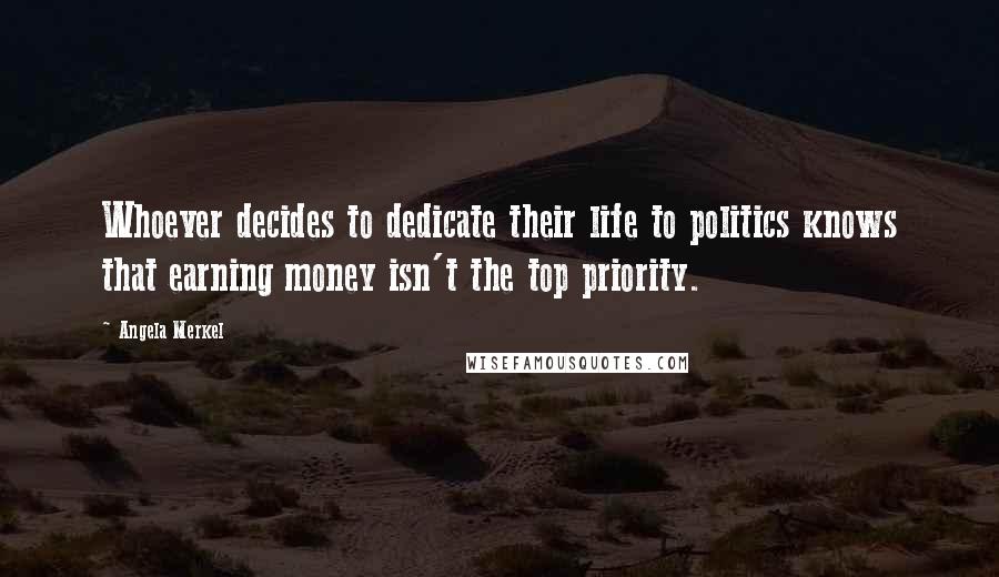 Angela Merkel Quotes: Whoever decides to dedicate their life to politics knows that earning money isn't the top priority.