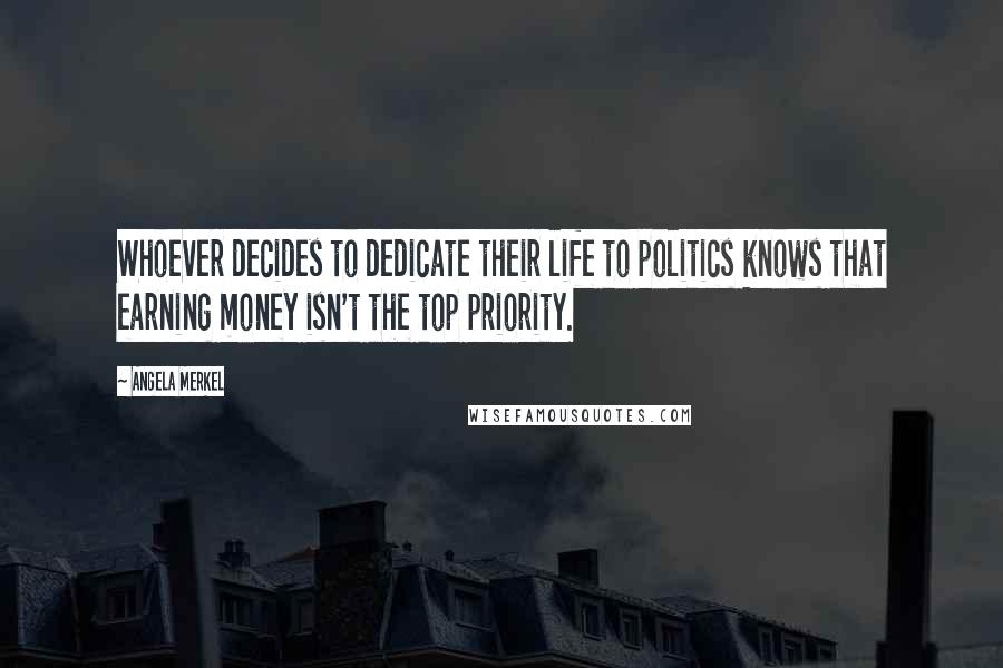 Angela Merkel Quotes: Whoever decides to dedicate their life to politics knows that earning money isn't the top priority.