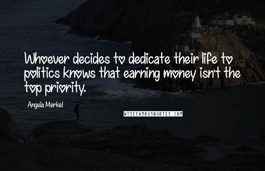 Angela Merkel Quotes: Whoever decides to dedicate their life to politics knows that earning money isn't the top priority.