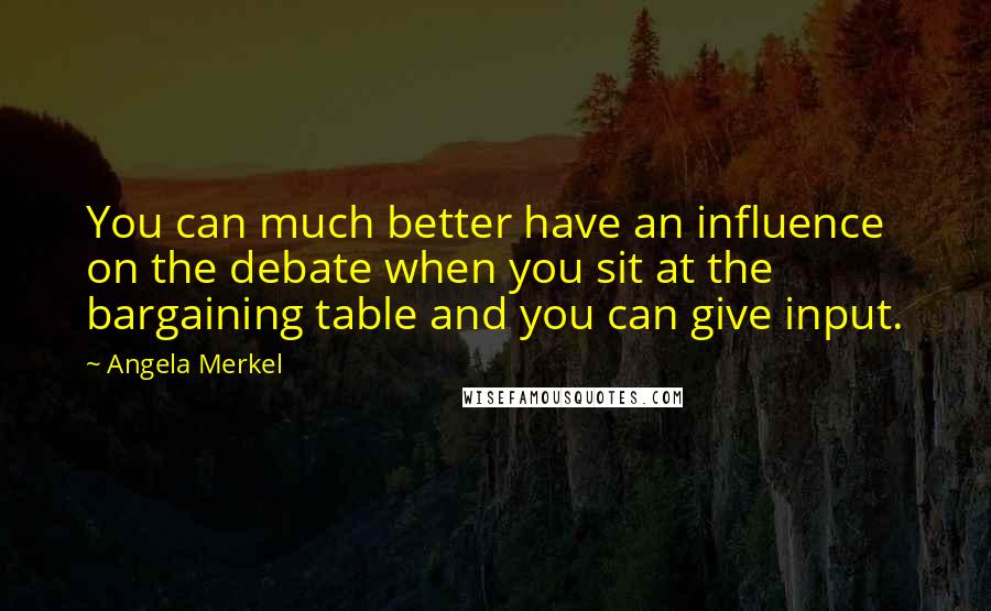 Angela Merkel Quotes: You can much better have an influence on the debate when you sit at the bargaining table and you can give input.