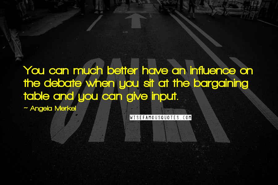Angela Merkel Quotes: You can much better have an influence on the debate when you sit at the bargaining table and you can give input.