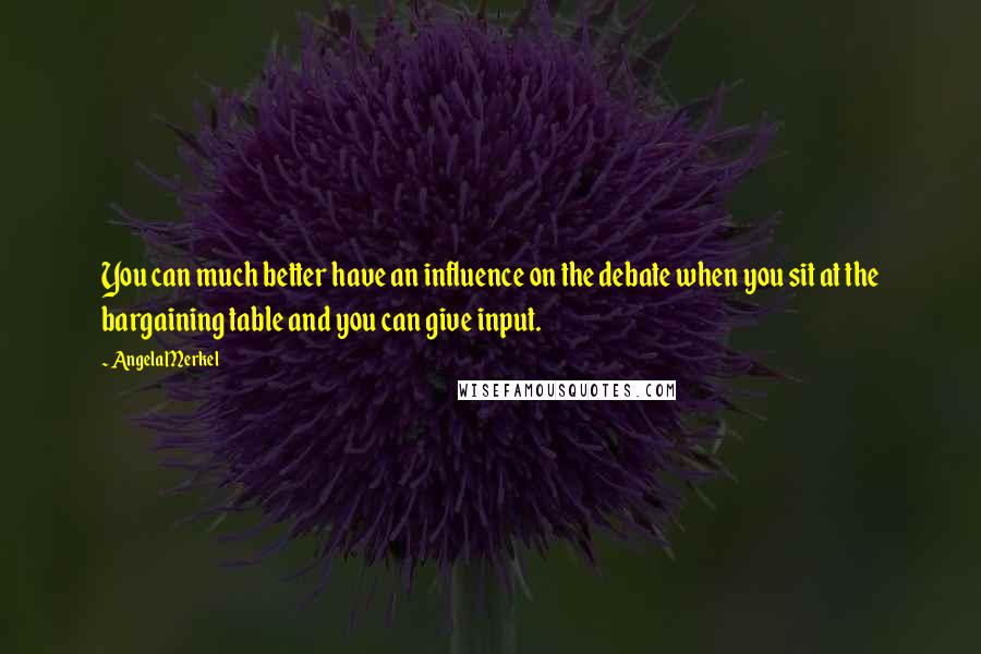 Angela Merkel Quotes: You can much better have an influence on the debate when you sit at the bargaining table and you can give input.