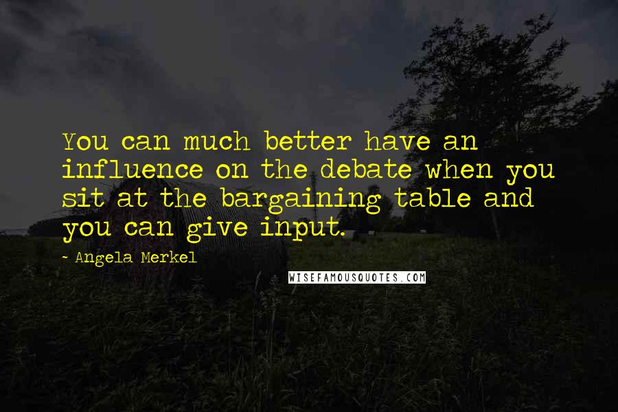 Angela Merkel Quotes: You can much better have an influence on the debate when you sit at the bargaining table and you can give input.