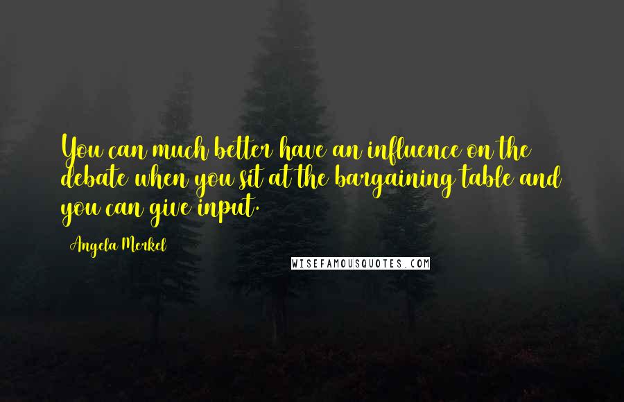 Angela Merkel Quotes: You can much better have an influence on the debate when you sit at the bargaining table and you can give input.