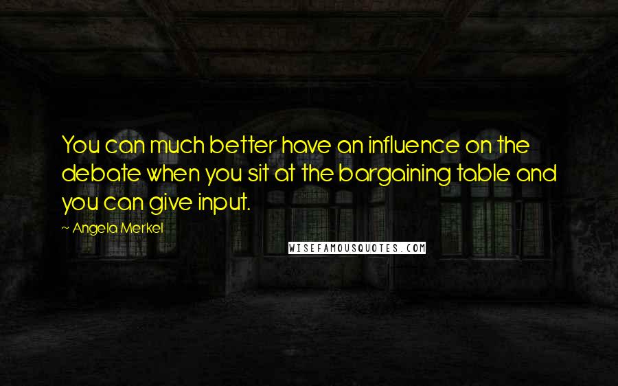 Angela Merkel Quotes: You can much better have an influence on the debate when you sit at the bargaining table and you can give input.