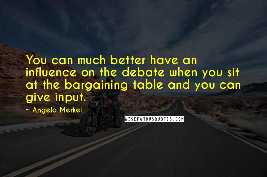 Angela Merkel Quotes: You can much better have an influence on the debate when you sit at the bargaining table and you can give input.