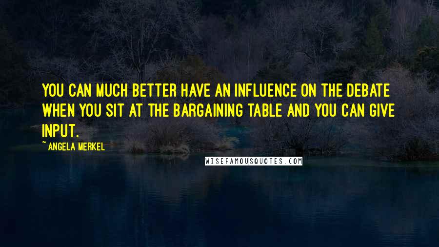 Angela Merkel Quotes: You can much better have an influence on the debate when you sit at the bargaining table and you can give input.
