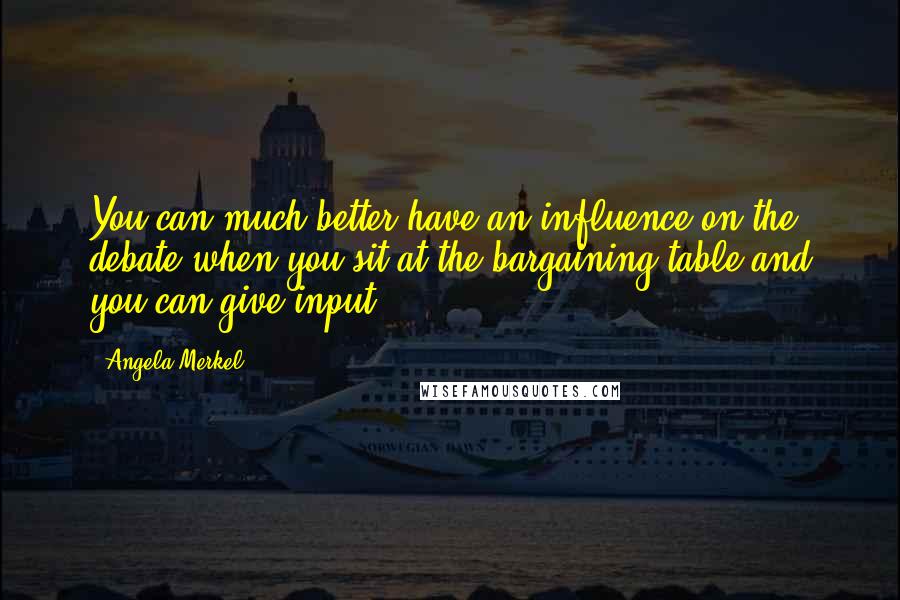Angela Merkel Quotes: You can much better have an influence on the debate when you sit at the bargaining table and you can give input.