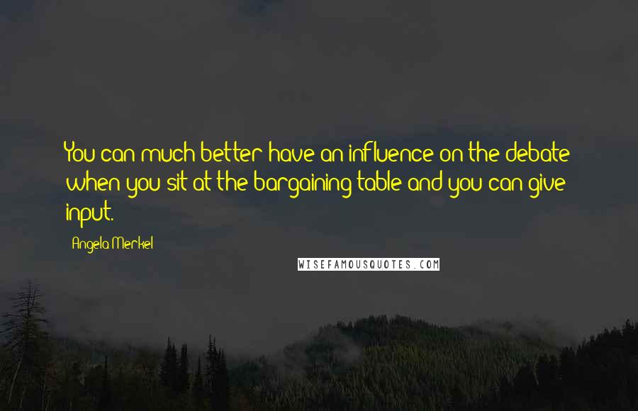Angela Merkel Quotes: You can much better have an influence on the debate when you sit at the bargaining table and you can give input.