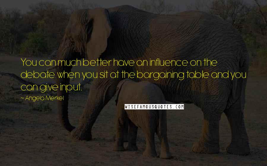 Angela Merkel Quotes: You can much better have an influence on the debate when you sit at the bargaining table and you can give input.