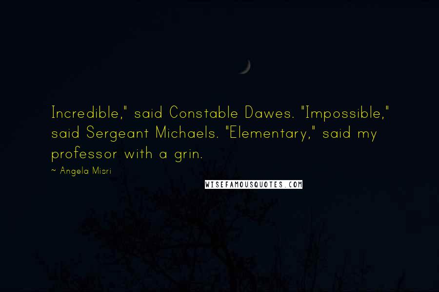 Angela Misri Quotes: Incredible," said Constable Dawes. "Impossible," said Sergeant Michaels. "Elementary," said my professor with a grin.