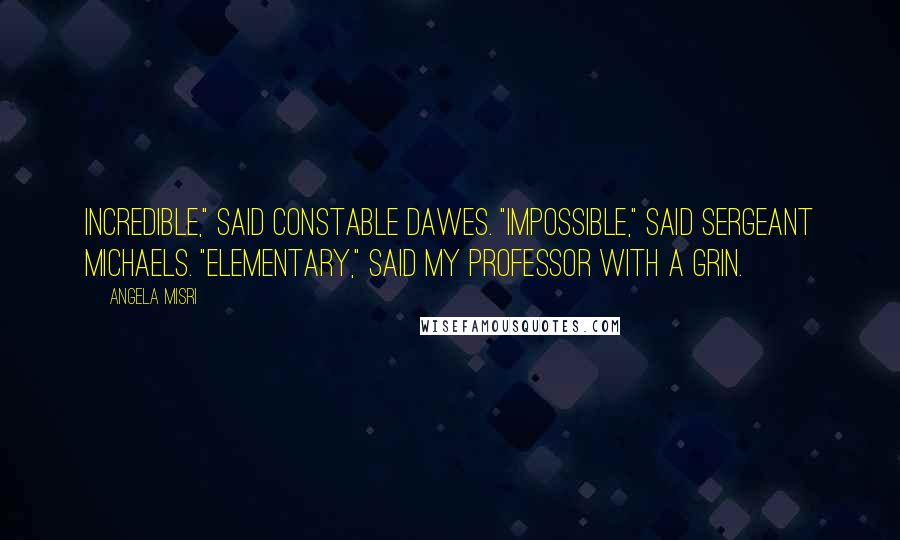 Angela Misri Quotes: Incredible," said Constable Dawes. "Impossible," said Sergeant Michaels. "Elementary," said my professor with a grin.