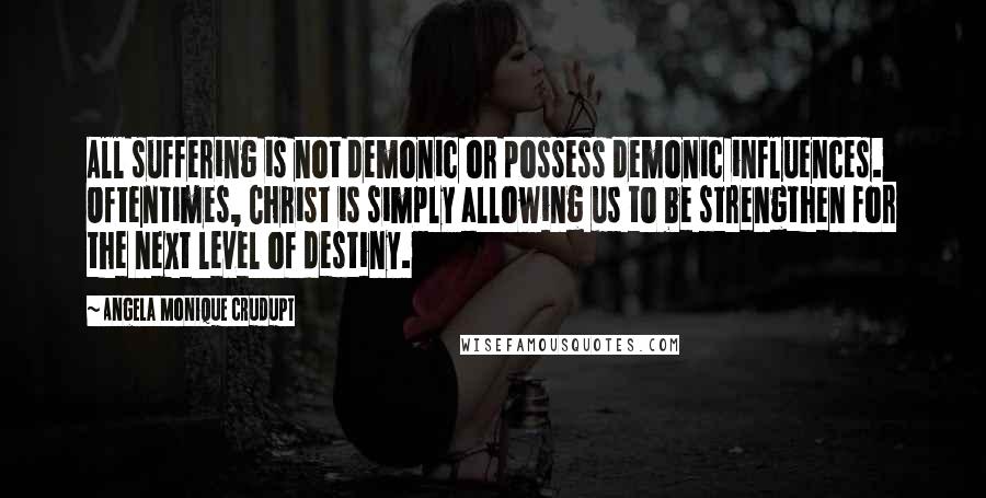 Angela Monique Crudupt Quotes: All suffering is not demonic or possess demonic influences. Oftentimes, Christ is simply allowing us to be strengthen for the next level of destiny.