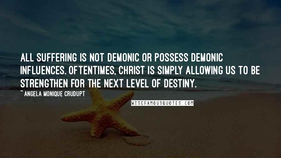 Angela Monique Crudupt Quotes: All suffering is not demonic or possess demonic influences. Oftentimes, Christ is simply allowing us to be strengthen for the next level of destiny.