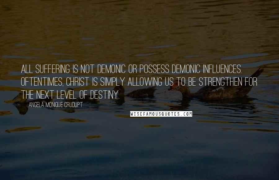 Angela Monique Crudupt Quotes: All suffering is not demonic or possess demonic influences. Oftentimes, Christ is simply allowing us to be strengthen for the next level of destiny.