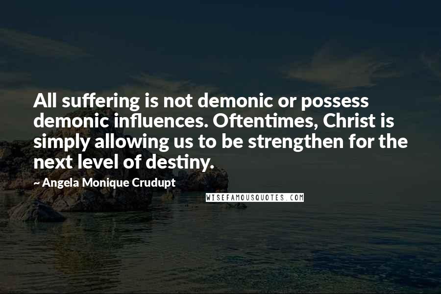 Angela Monique Crudupt Quotes: All suffering is not demonic or possess demonic influences. Oftentimes, Christ is simply allowing us to be strengthen for the next level of destiny.