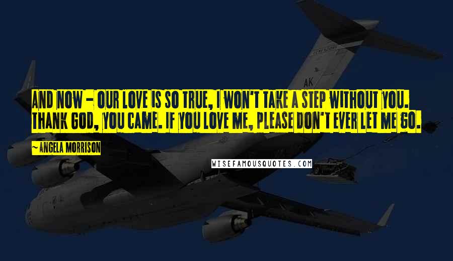 Angela Morrison Quotes: And now - our love is so true, I won't take a step without you. Thank God, you came. If you love me, please don't ever let me go.