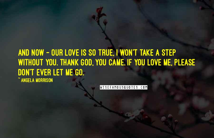 Angela Morrison Quotes: And now - our love is so true, I won't take a step without you. Thank God, you came. If you love me, please don't ever let me go.