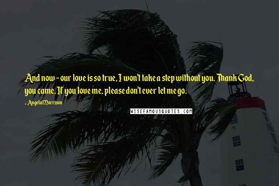 Angela Morrison Quotes: And now - our love is so true, I won't take a step without you. Thank God, you came. If you love me, please don't ever let me go.