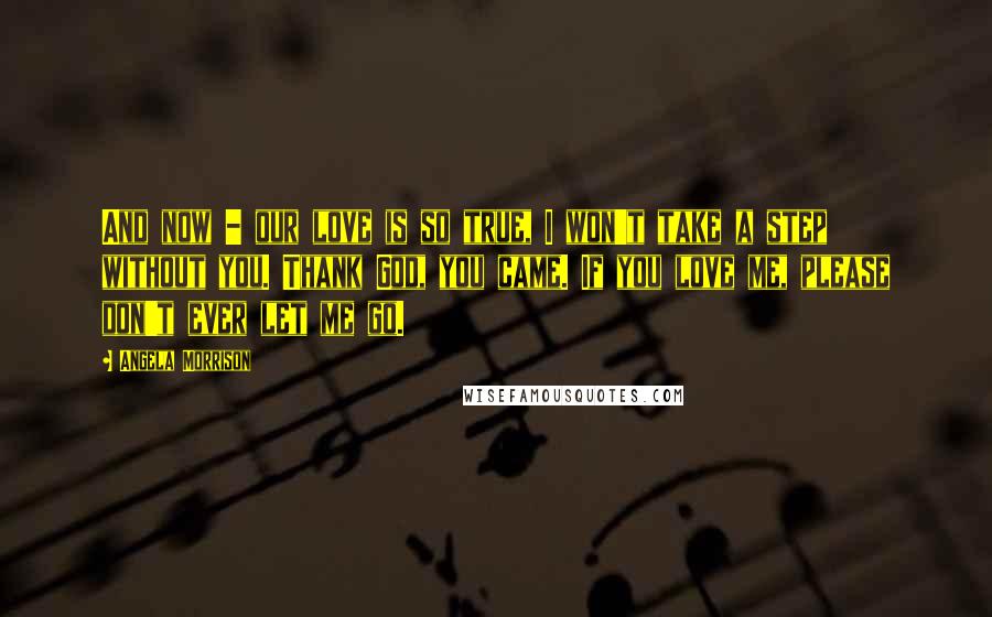 Angela Morrison Quotes: And now - our love is so true, I won't take a step without you. Thank God, you came. If you love me, please don't ever let me go.
