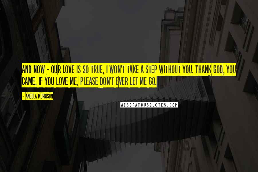 Angela Morrison Quotes: And now - our love is so true, I won't take a step without you. Thank God, you came. If you love me, please don't ever let me go.