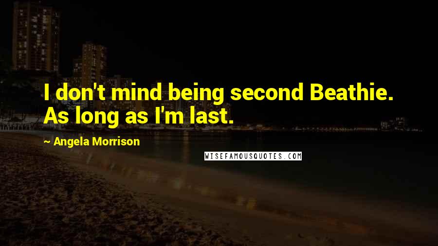 Angela Morrison Quotes: I don't mind being second Beathie. As long as I'm last.