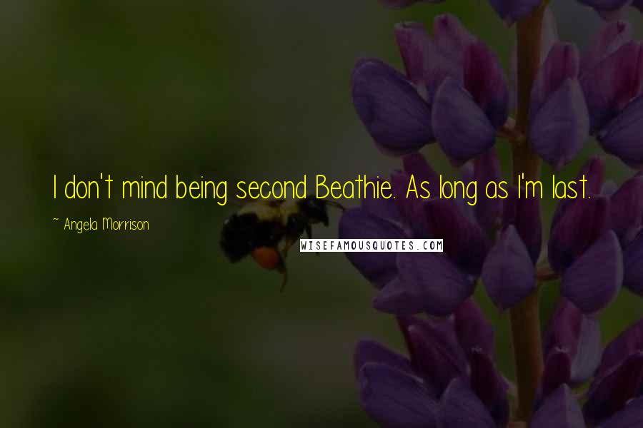 Angela Morrison Quotes: I don't mind being second Beathie. As long as I'm last.