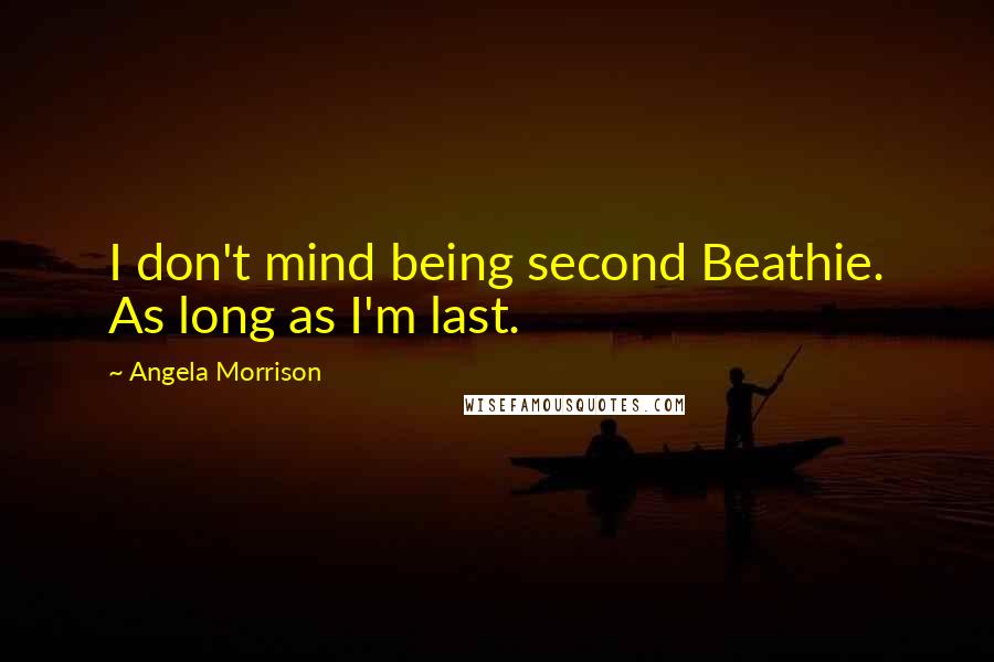Angela Morrison Quotes: I don't mind being second Beathie. As long as I'm last.