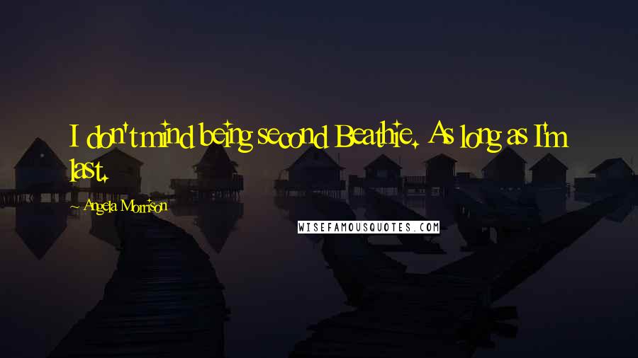 Angela Morrison Quotes: I don't mind being second Beathie. As long as I'm last.