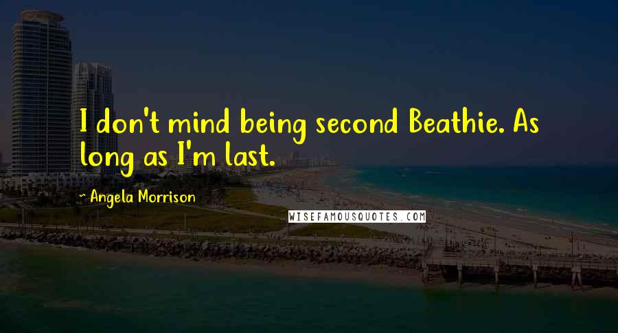 Angela Morrison Quotes: I don't mind being second Beathie. As long as I'm last.
