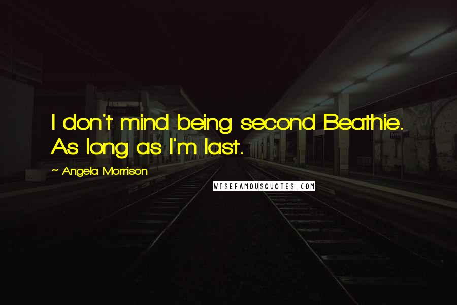Angela Morrison Quotes: I don't mind being second Beathie. As long as I'm last.
