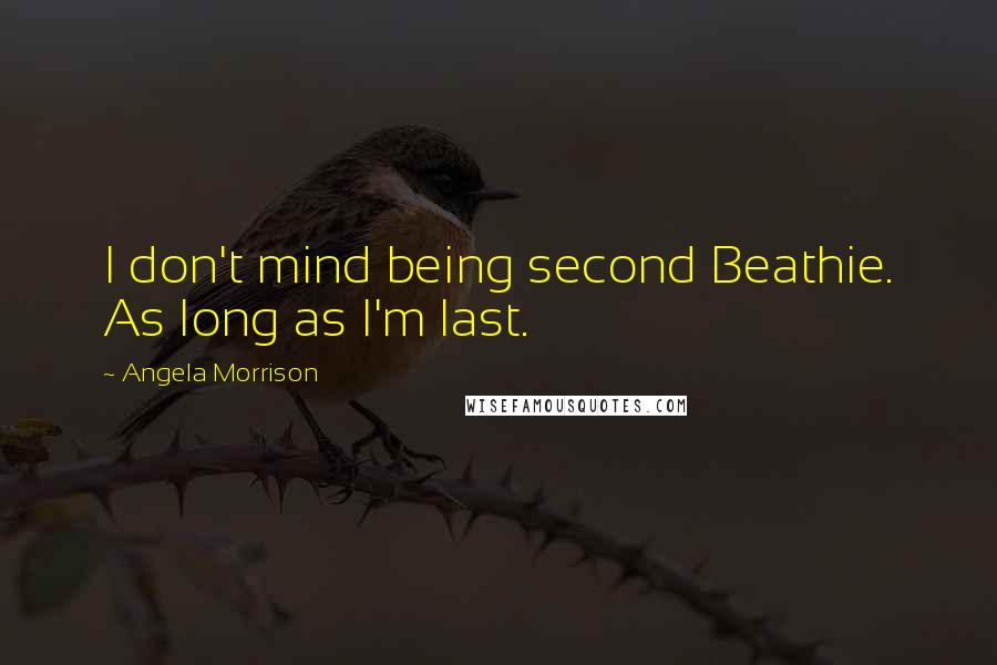Angela Morrison Quotes: I don't mind being second Beathie. As long as I'm last.