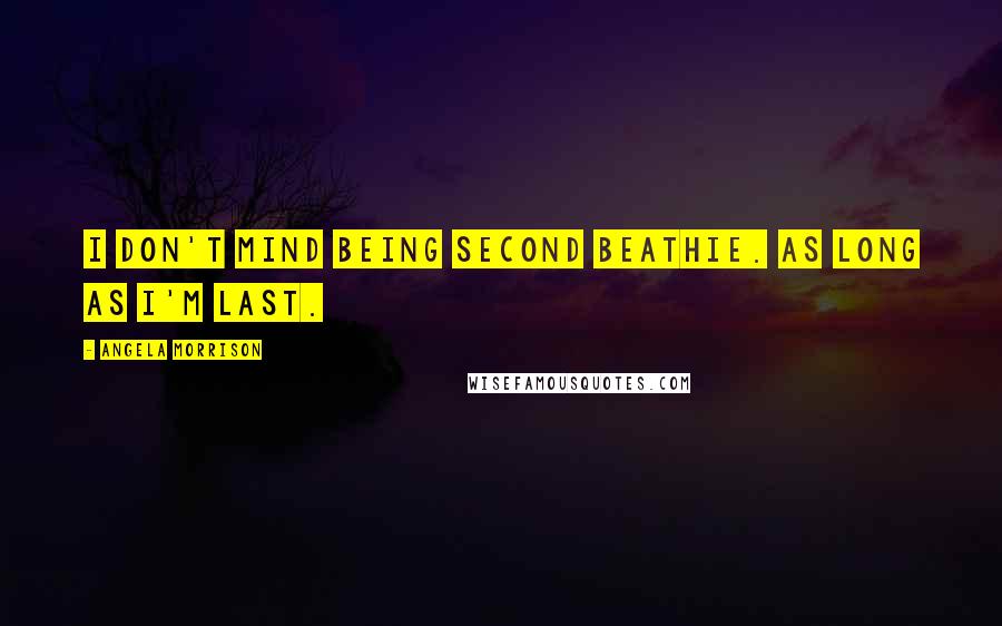 Angela Morrison Quotes: I don't mind being second Beathie. As long as I'm last.
