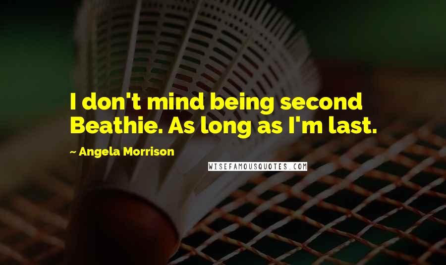 Angela Morrison Quotes: I don't mind being second Beathie. As long as I'm last.