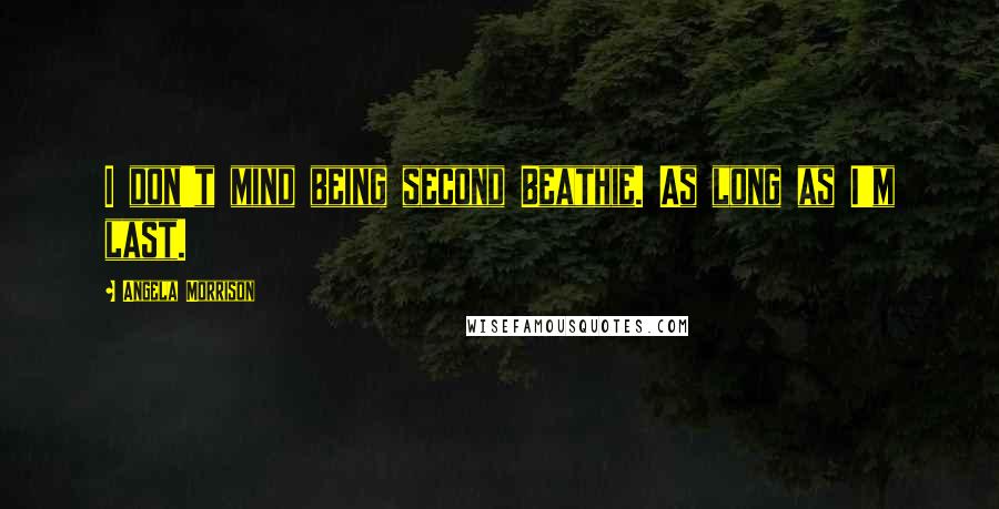 Angela Morrison Quotes: I don't mind being second Beathie. As long as I'm last.
