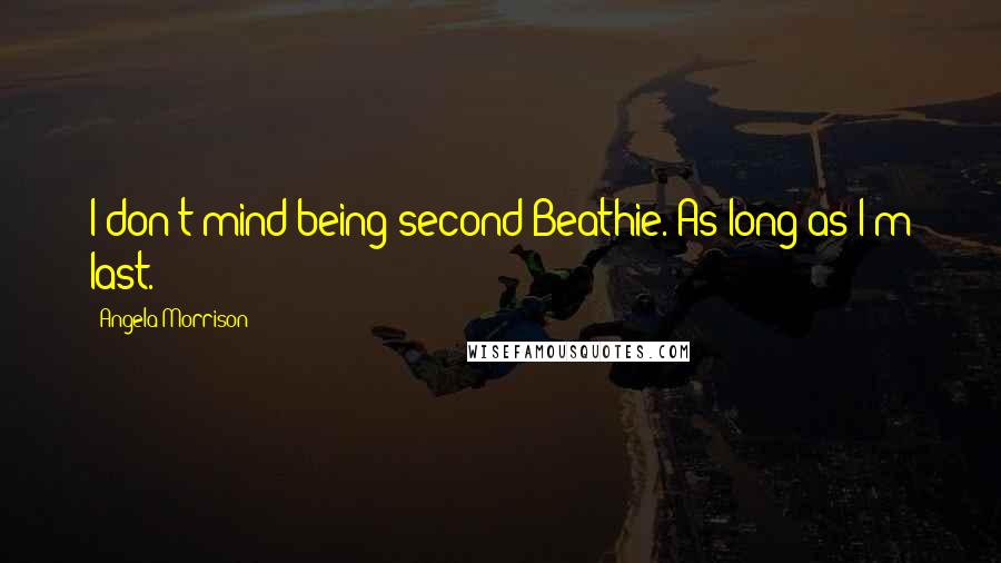 Angela Morrison Quotes: I don't mind being second Beathie. As long as I'm last.