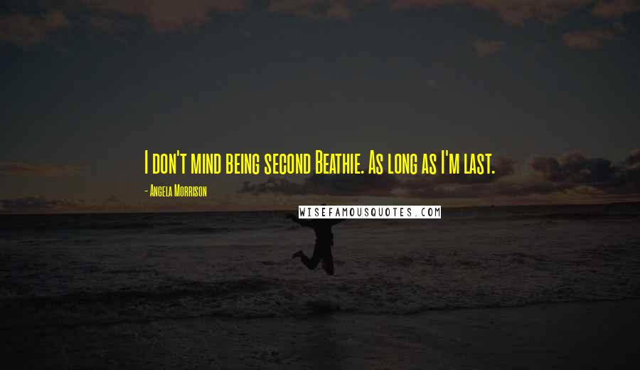 Angela Morrison Quotes: I don't mind being second Beathie. As long as I'm last.
