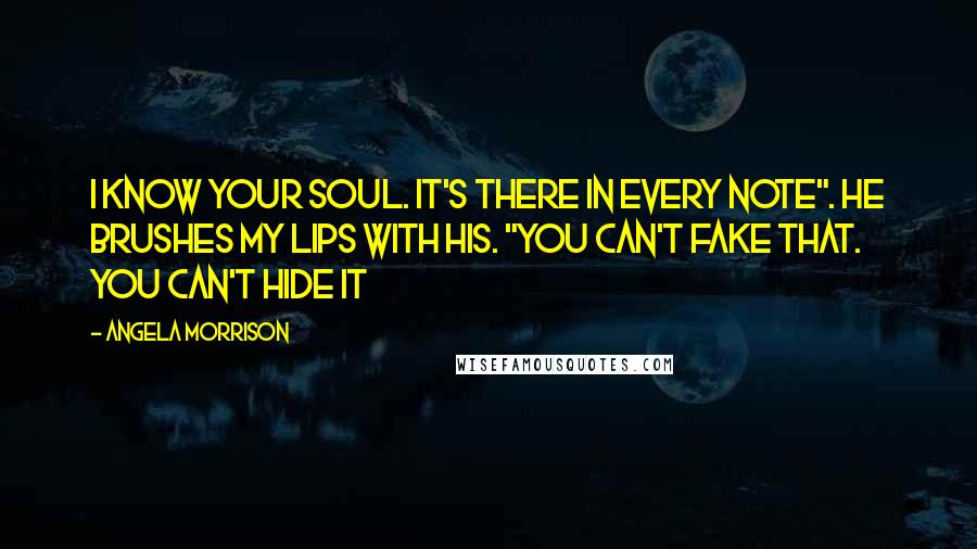 Angela Morrison Quotes: I know your soul. It's there in every note". He brushes my lips with his. "You can't fake that. You can't hide it