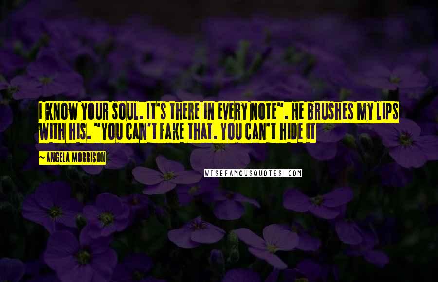 Angela Morrison Quotes: I know your soul. It's there in every note". He brushes my lips with his. "You can't fake that. You can't hide it