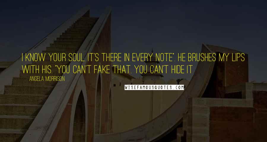 Angela Morrison Quotes: I know your soul. It's there in every note". He brushes my lips with his. "You can't fake that. You can't hide it